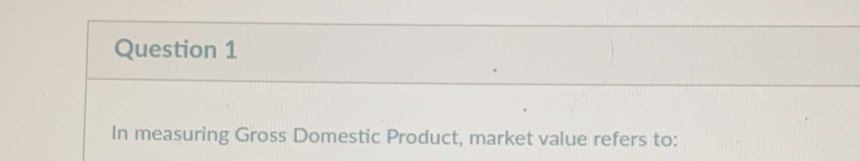 Question 1 In measuring Gross Domestic Product, market value refers to: