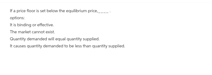 plz If a price floor is set below the equilibrium price.____ options: