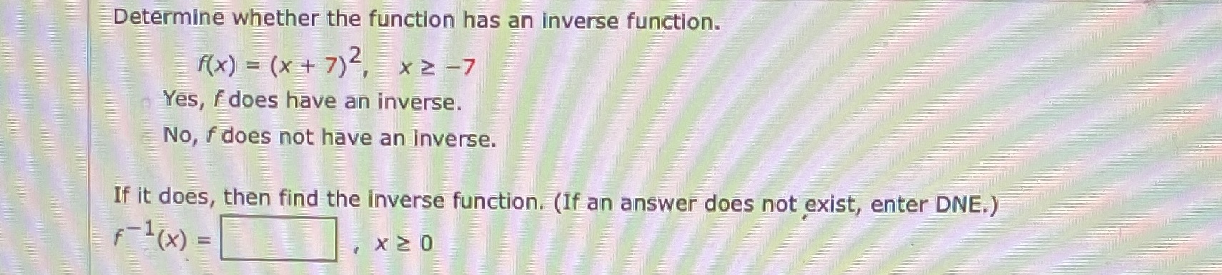 = (x + 7)2, x2-7 Yes, f does have an inverse. No,