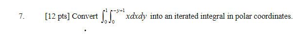 7. [12 pts] Convert xdxdy into an iterated integral in polar coordinates.