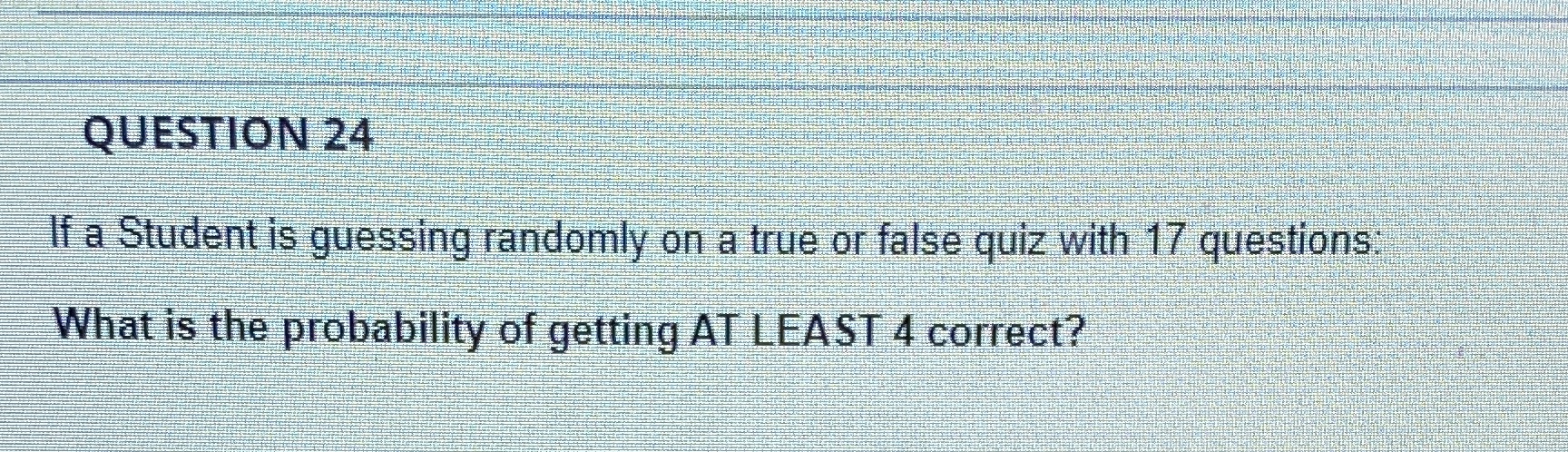 QUESTION 24 If a Student is guessing randomly on a true