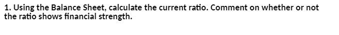  1 . Using the Balance Sheet , calculate the current ratio