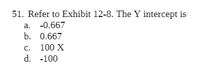 51. Refer to Exhibit 12-8. The Y intercept is a. b. c.