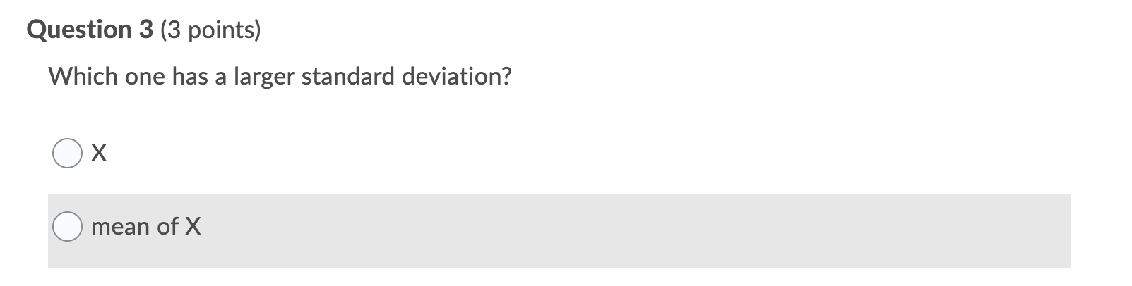 Question 3 (3 points) Which one has a larger standard deviation? O