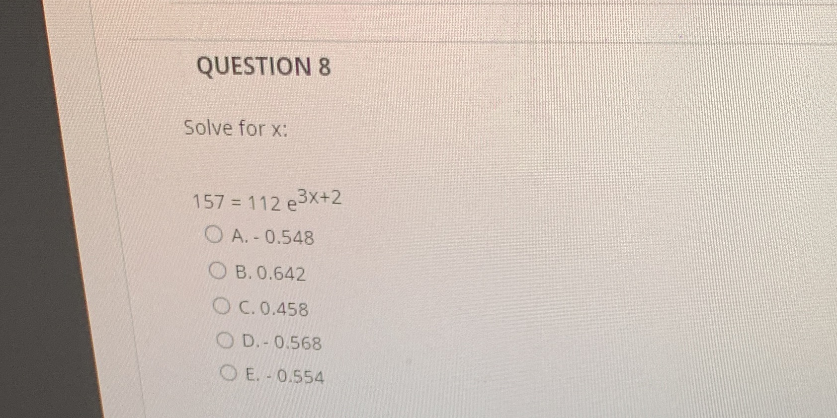 QUESTION 8 Solve for x: 157 = 112 e3x+2 O A.