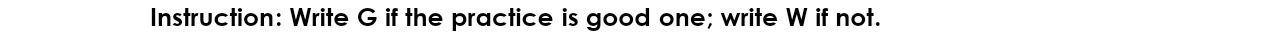 Instruction: Write G if the practice is good one; write W if