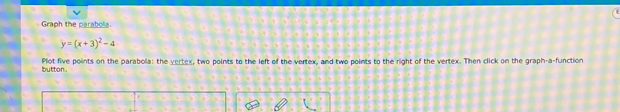 parabola. y = (x+ 3)2-4 Plot five points on the parabola: the