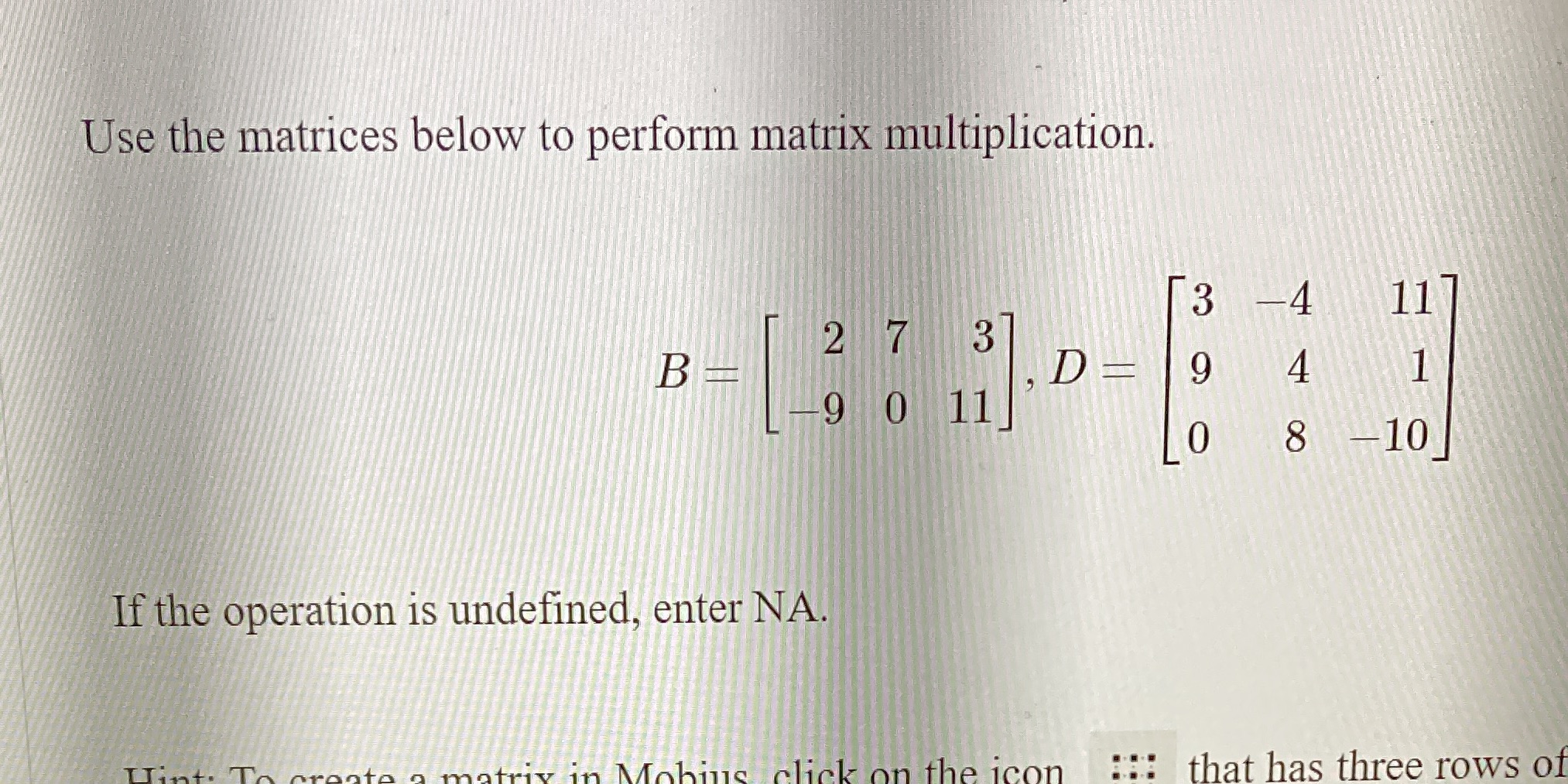 Use the matrices below to perform matrix multiplication. 3 -4 11