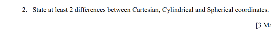 2. State at least 2 differences between Cartesian, Cylindrical and Spherical coordinates.