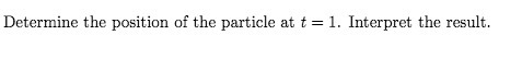 Determine the position of the particle at t 1. Interpret the result.