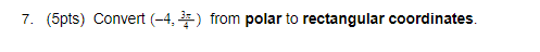  7. (5pts) Convert (-4, =) from polar to rectangular coordinates