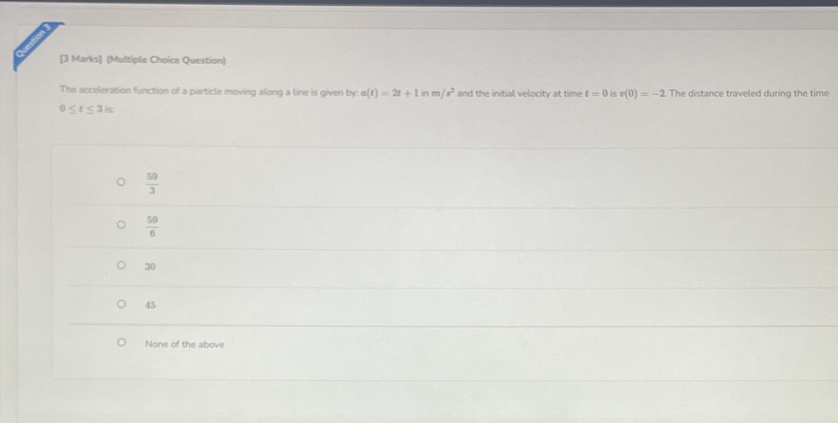 3 [3 Marks) (Multiple Choice Question) The acceleration function of a