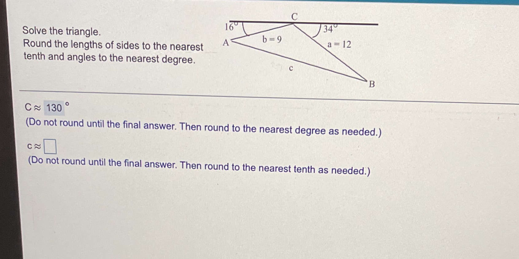 C 160 34 Solve the triangle. b= 9 Round the lengths