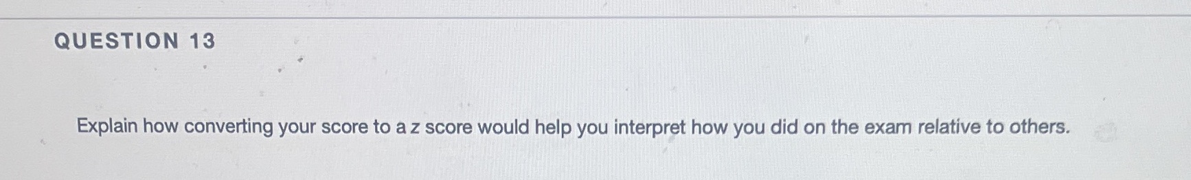  QUESTION 13 Explain how converting your score to a z score