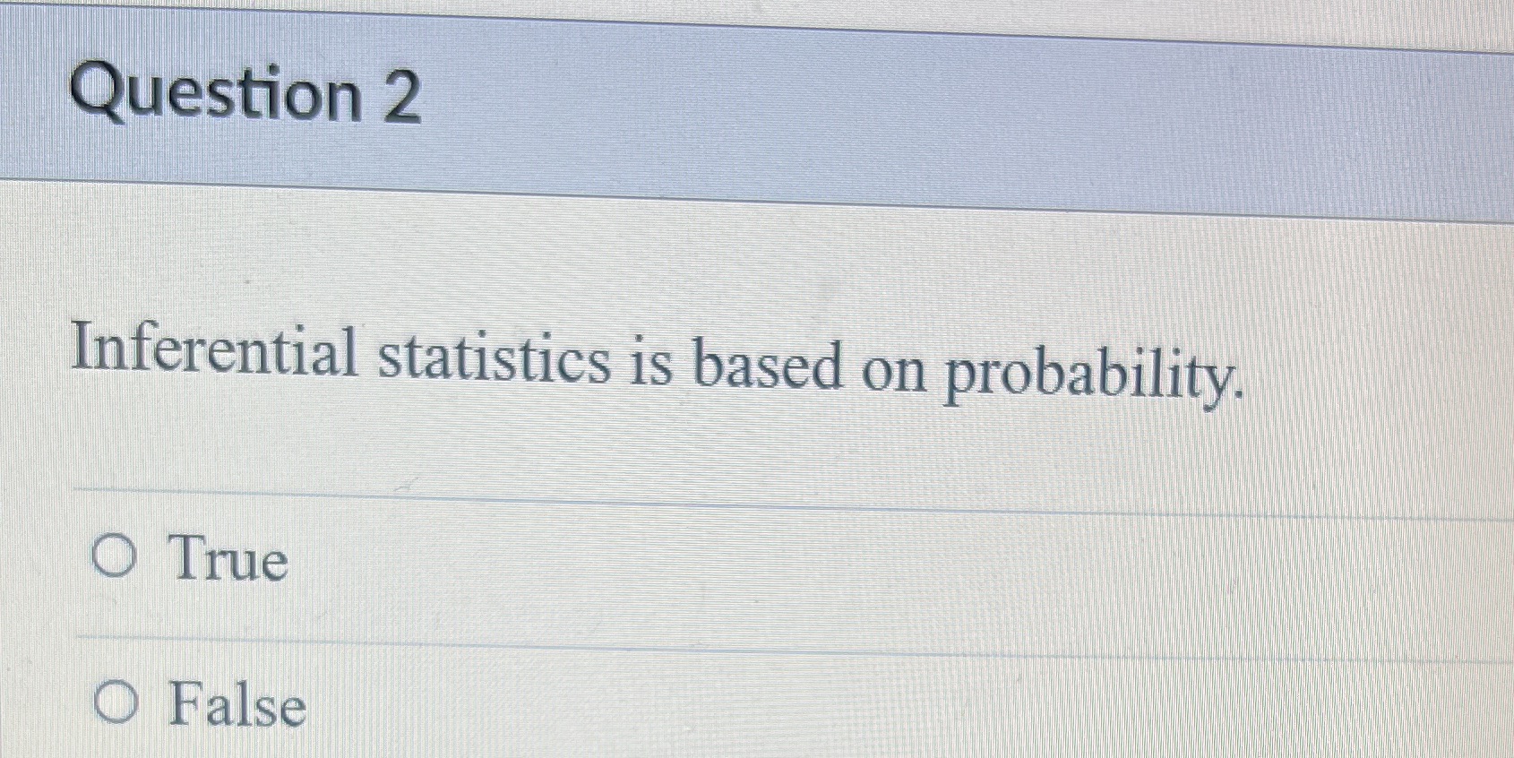 Question 2 Inferential statistics is based on probability. O False