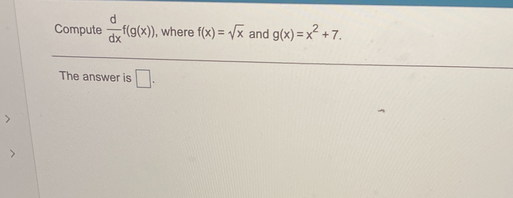 d Compute f(g(x)), where f(x)= and g(x)=x + 7. dx The answer