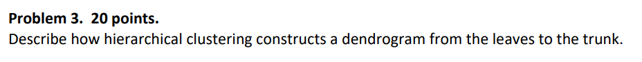 Problem 3. 20 points. Describe how hierarchical clustering constructs a dendrogram from