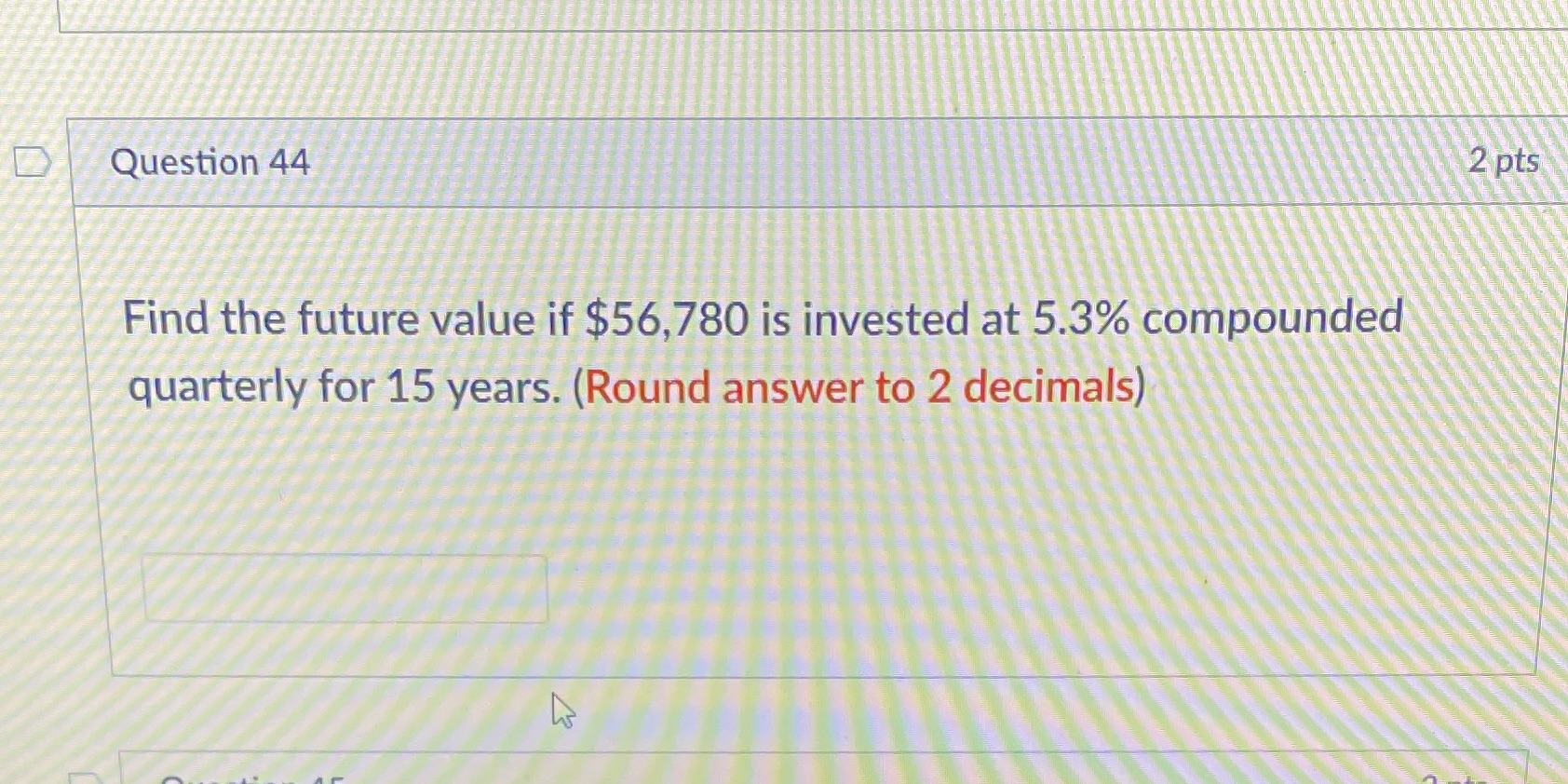  Solve. Question 44 2 pts Find the future value if $56,780