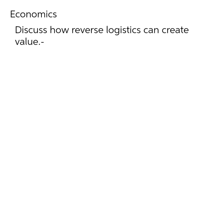 Economics Discuss how reverse logistics can create value.-