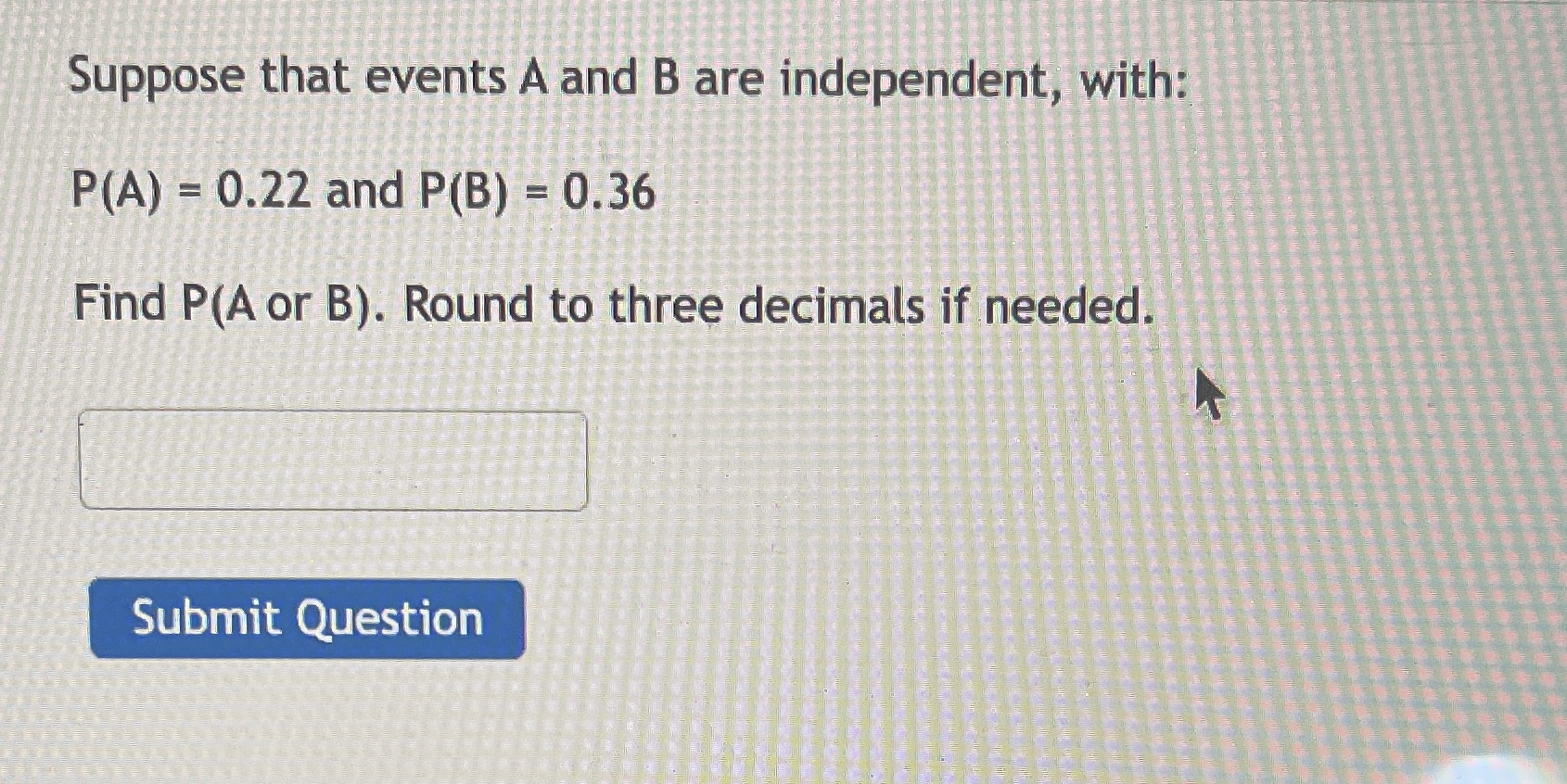 and P(B) 0.36 Find P(A or B). Round to three decimals if