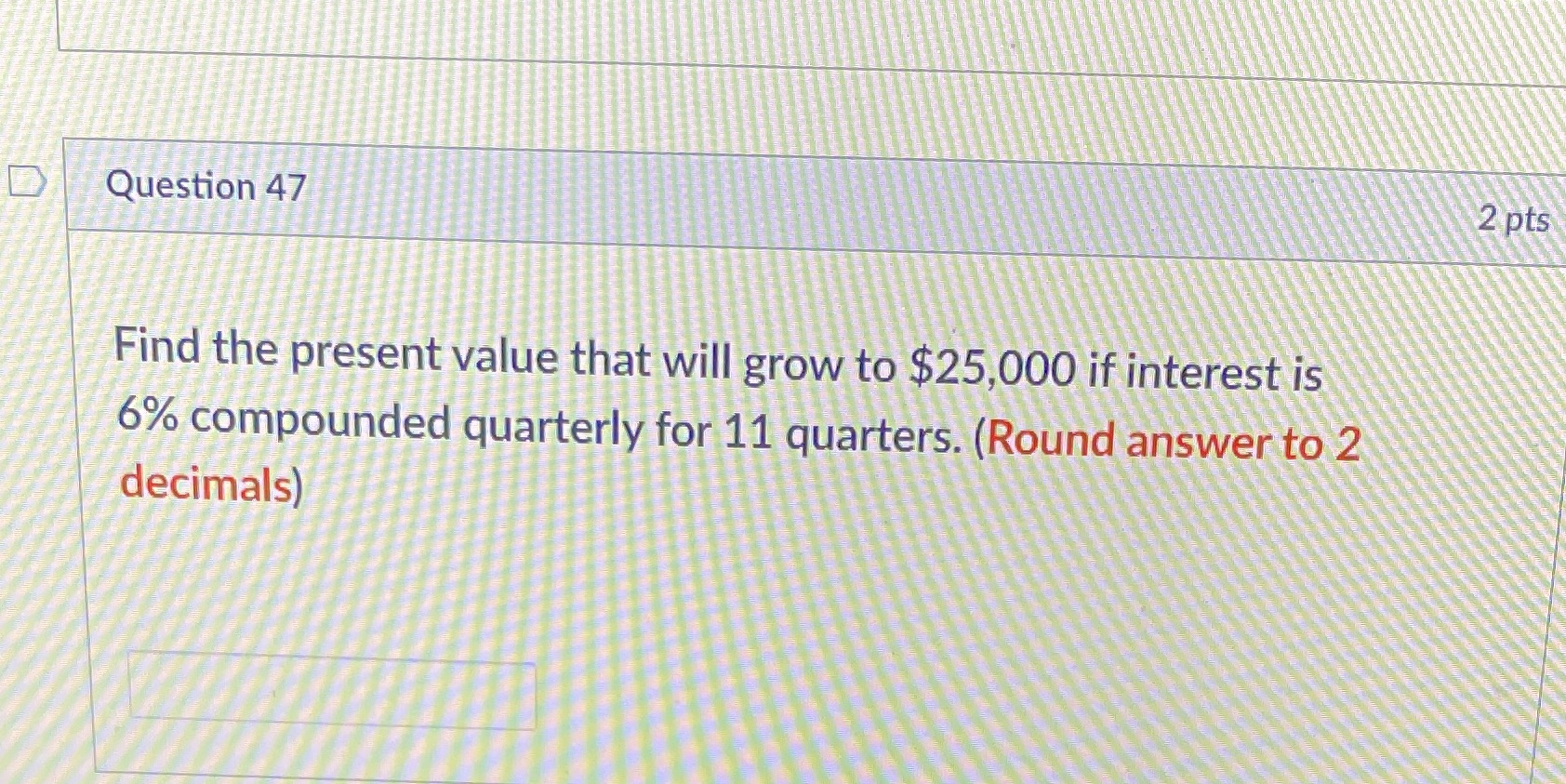  Solve. D Question 47 2 pts Find the present value that