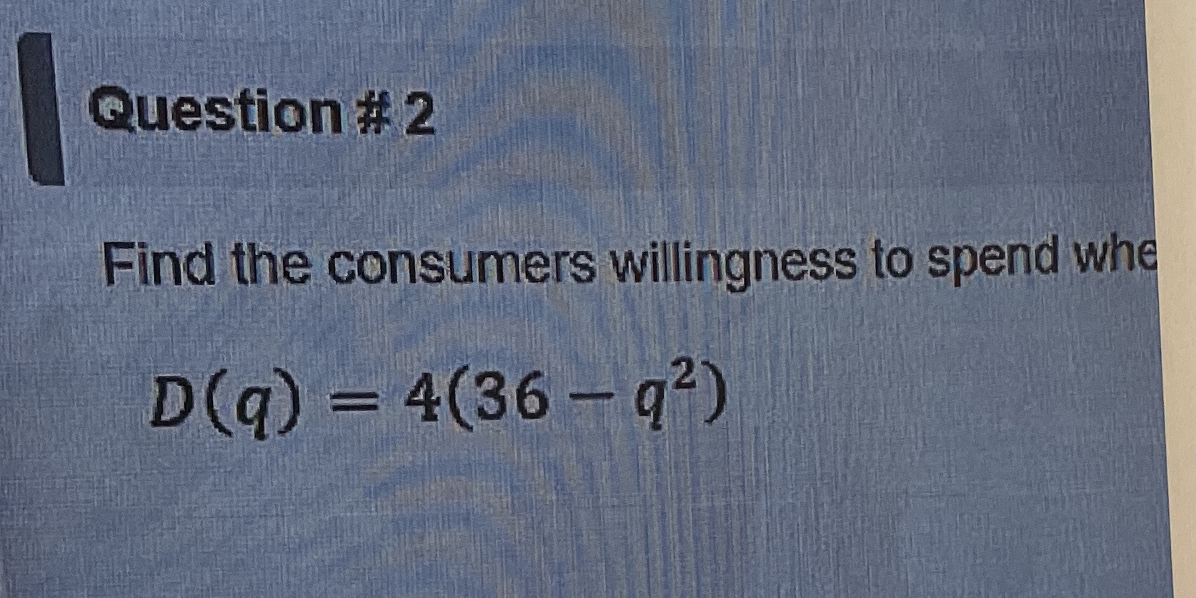 Question # 2 Find the consumers willingness to spend wh D(q) =
