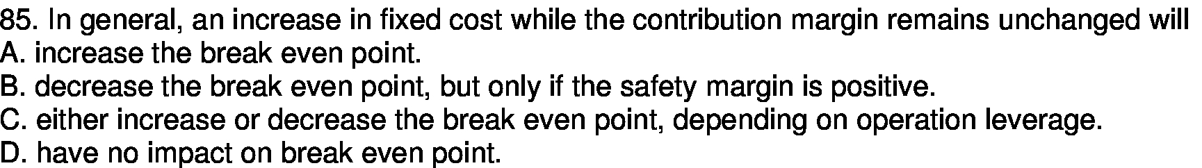  85. In general, an increase in fixed cost while the contribution