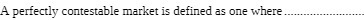 A perfectly contestable market is defined as one where . _