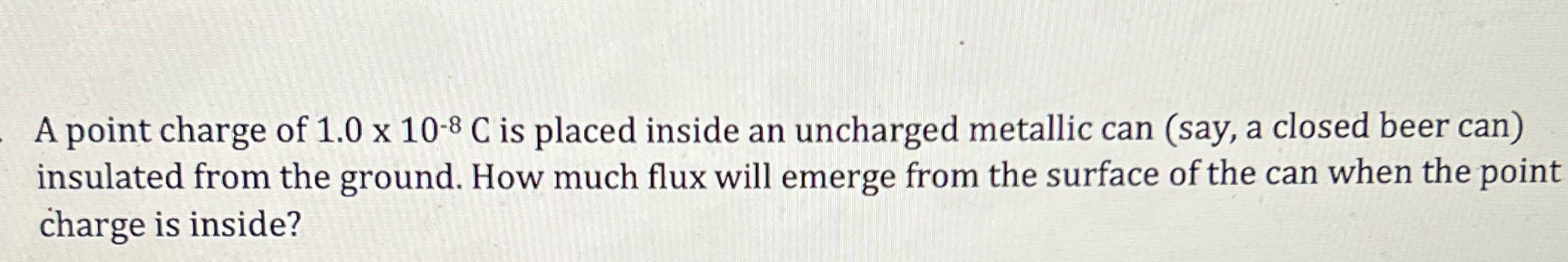 1.0 x 10'8 C is placed inside an uncharged metallic can (say,