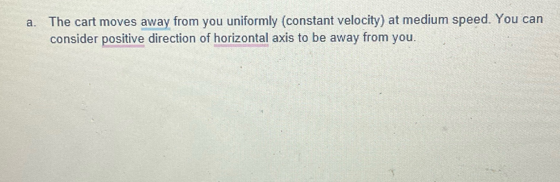 moves away from you uniformly (constant velocity) at medium speed. You can