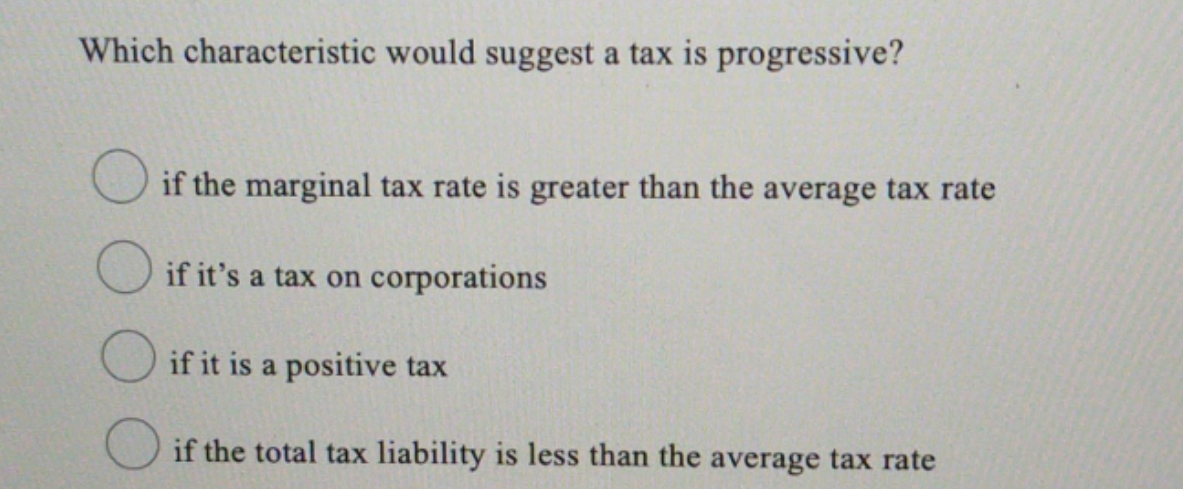  please answer Which characteristic would suggest a tax is progressive? O