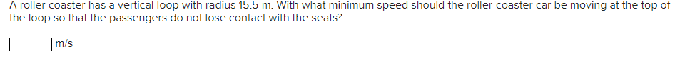  A roller coaster has a vertical loop with radius 15.5 m.