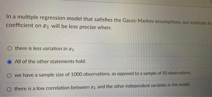 Gauss-Markov assumptions, our estimate fo coefficient on 1 will be less precise