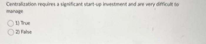 investment and are very difficult to manage (1) True 2) FalseCentralization requires