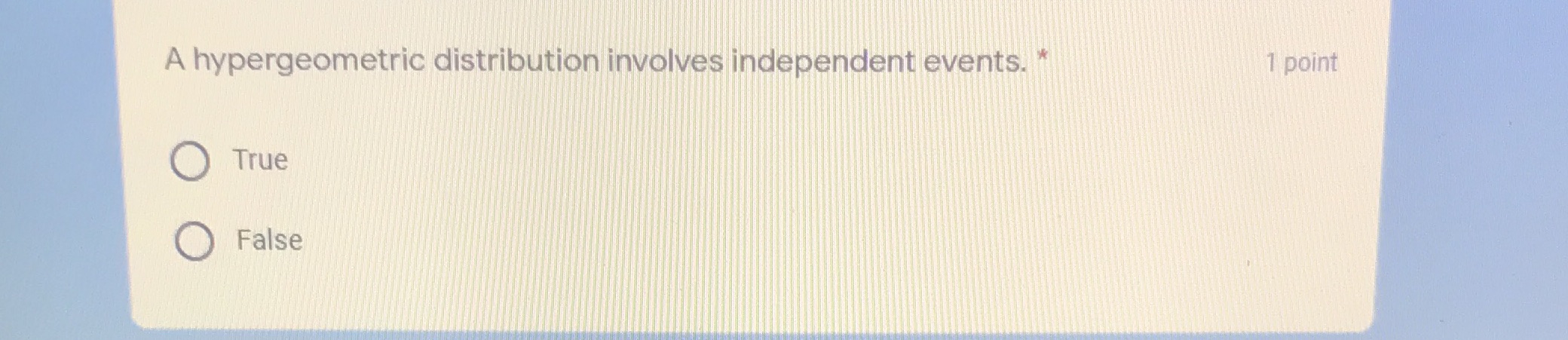 A hypergeometric distribution involves independent events. * O True O False 1