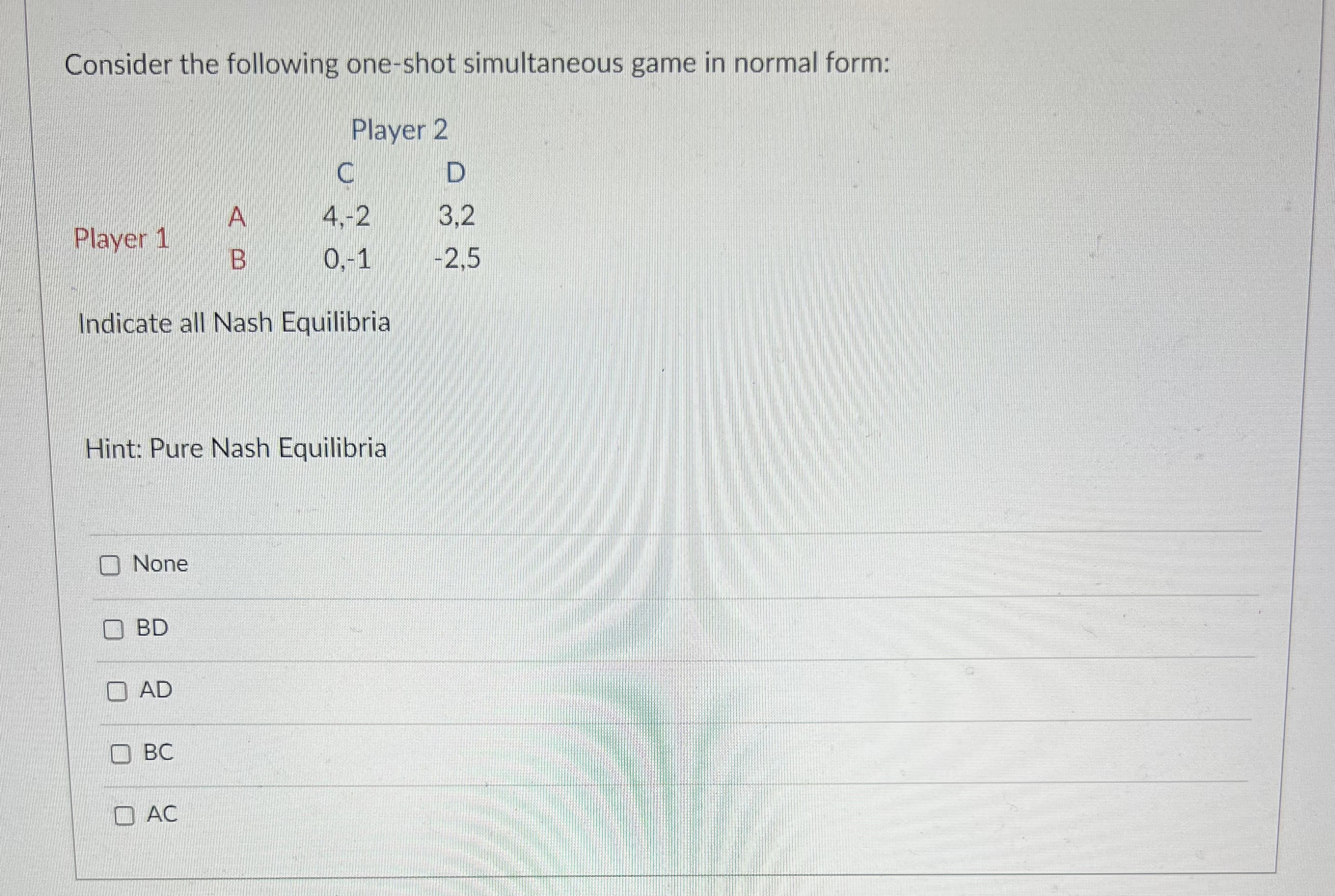 D A 4.-2 3,2 Player 1 B 0.-1 -2,5 Indicate all Nash