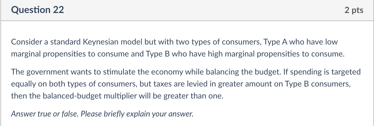  Question 22 2 pts Consider a standard Keynesian model but with