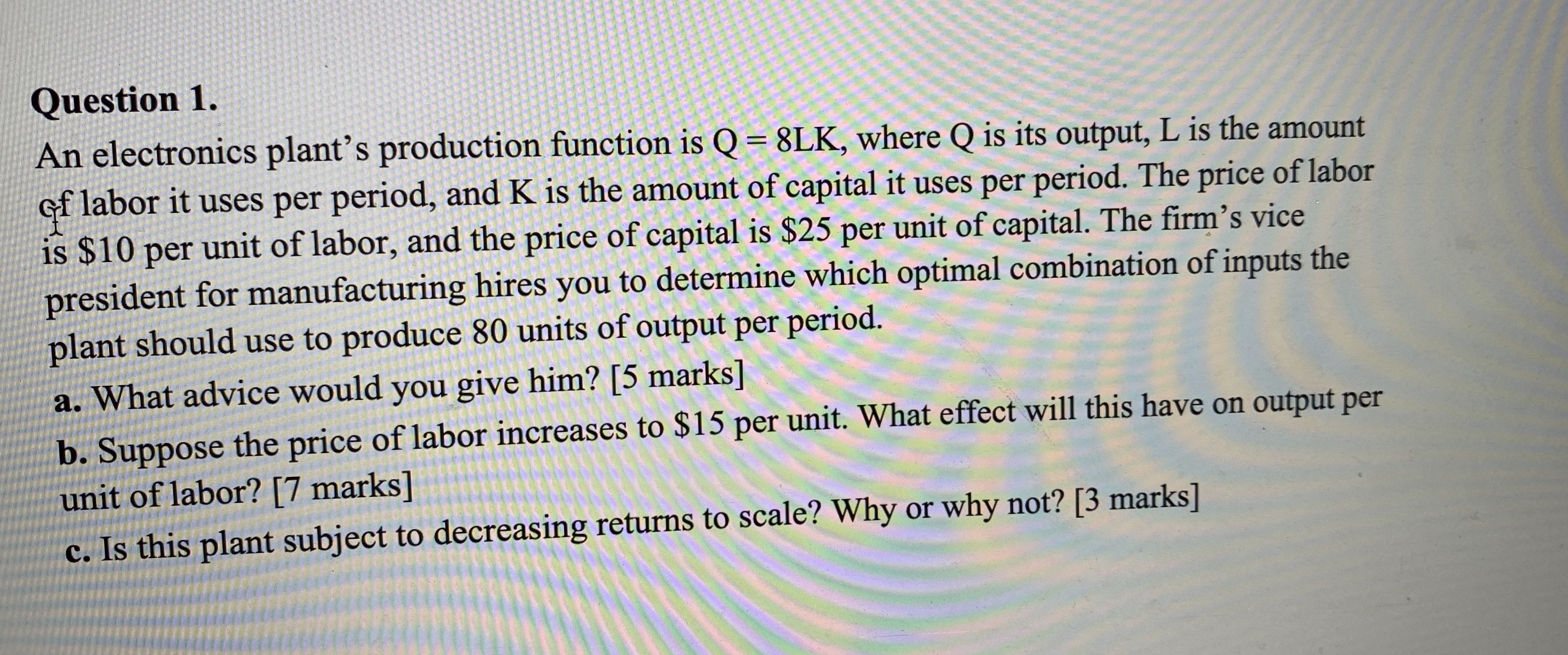  Question 1. An electronics plant's production function is Q = 8LK,