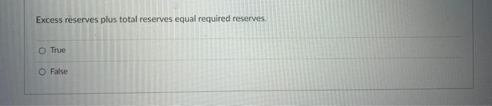 Excess reserves plus total reserves equal required reserves. O True FalseFiat