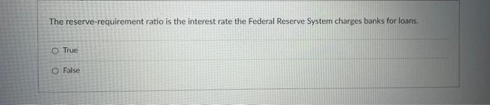 money. O True O FalseThe reserve-requirement ratio is the interest rate the