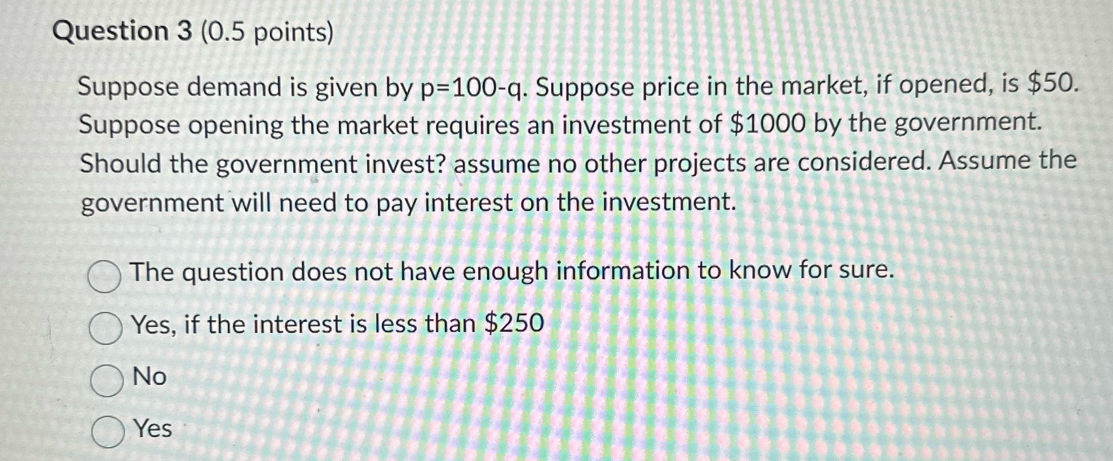  Question 3 (0.5 points) Suppose demand is given by p=100-q. Suppose