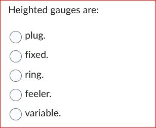 Heighted gauges are: O plug. O fixed. O ring. O O variable.