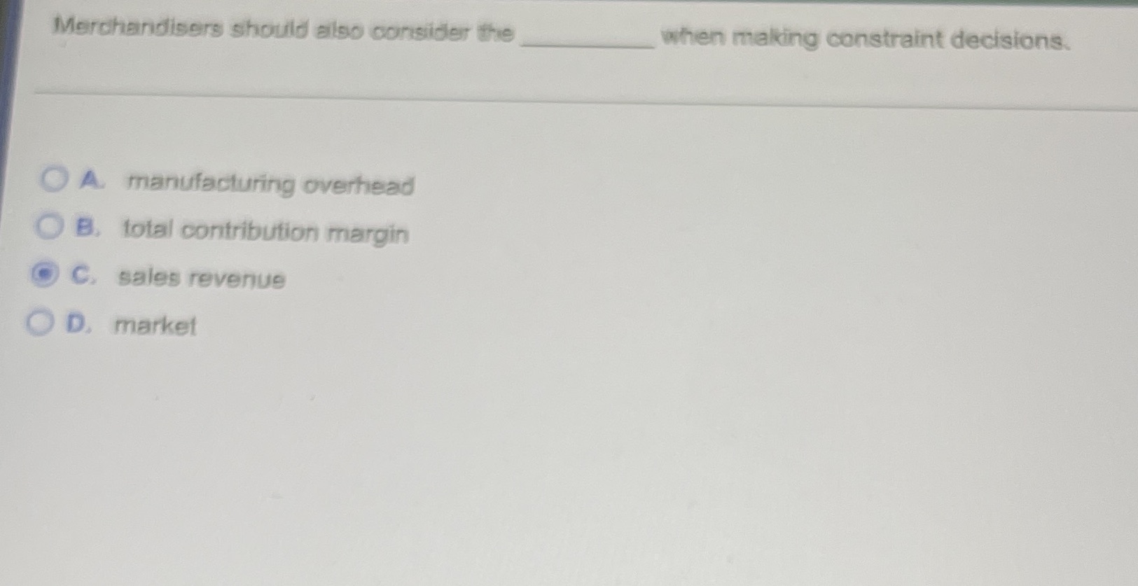  Merchandisers should also consider the when making constraint decisions. O A.