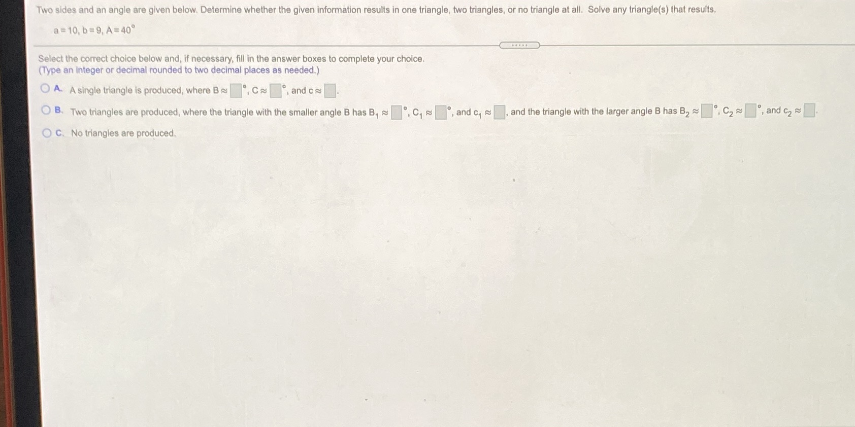 are given below. Determine whether the given information results in one triangle,