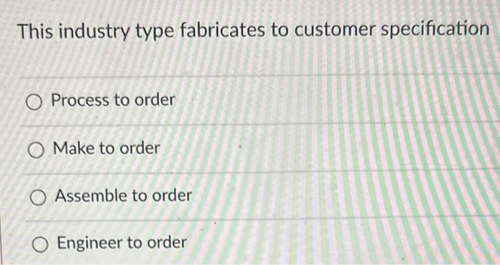  This industry type fabricates to customer specification O Process to order