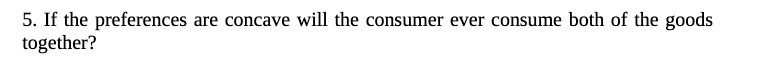 5. If the preferences are concave will the consumer ever consume both