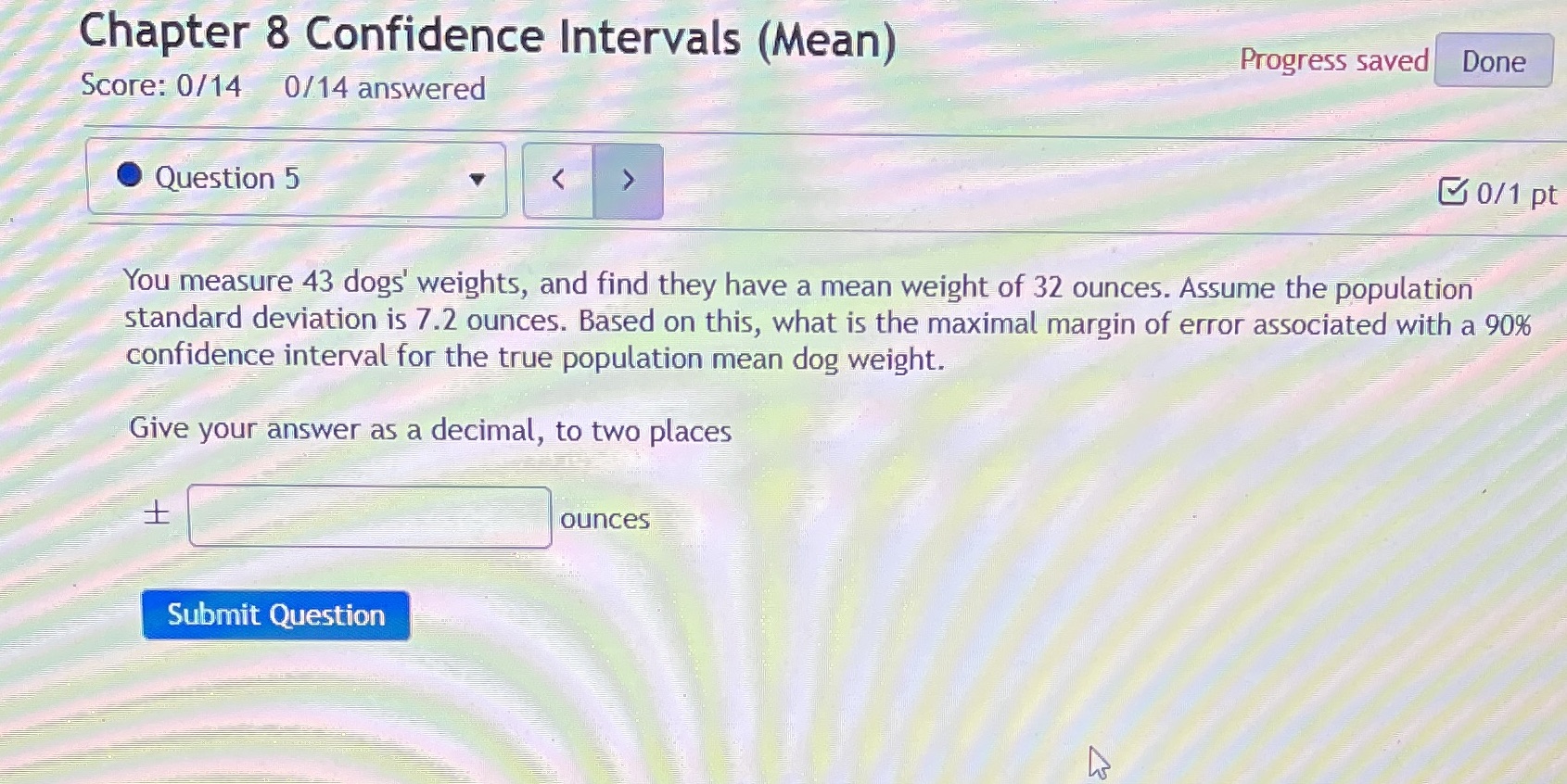  Chapter 8 Confidence Intervals (Mean) Progress saved Done Score: 0/14 0/14
