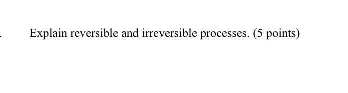 Explain reversible and irreversible processes. (5 points)