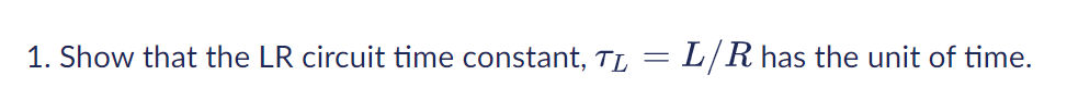 1. Show that the LR circuit time constant, TL = L/ R