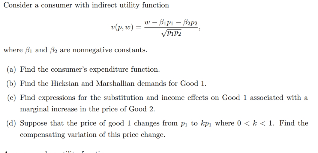 Consider a consumer with indirect utility function \[ v(p, w)=\frac{w-\beta_{1} p_{1}-\beta_{2} p_{2}}{\sqrt{p_{1}